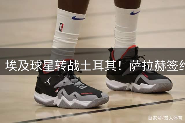埃及球星转战土耳其！萨拉赫签约土超豪门获天价税后合同