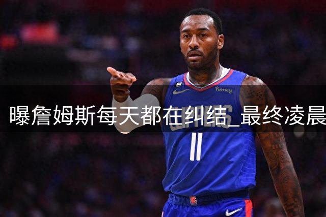 曝詹姆斯每天都在纠结 最终凌晨1点决定加盟76人