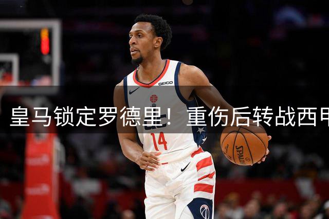 皇马锁定罗德里！重伤后转战西甲引发多方热议