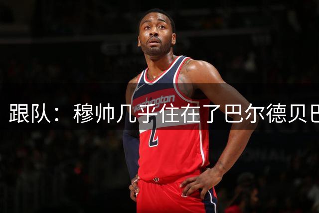 跟队：穆帅几乎住在了巴尔德贝巴斯，且每天都提前抵达训练场