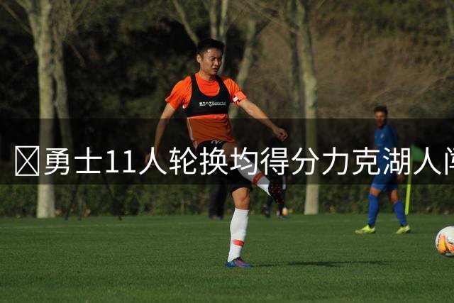 🏀勇士11人轮换均得分力克湖人闯入决赛 伦德博格15分 卡尔17分